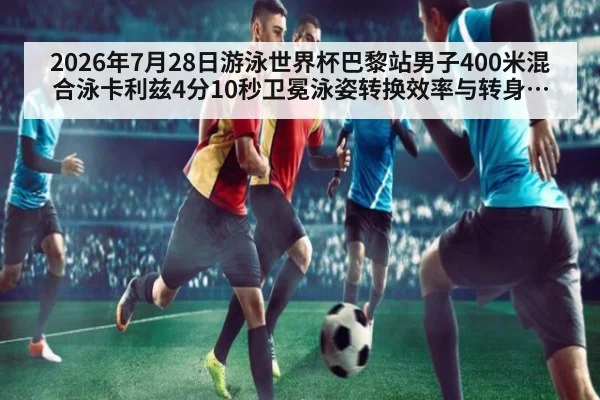 2026年7月28日游泳世界杯巴黎站男子400米混合泳卡利兹4分10秒卫冕泳姿转换效率与转身技术分析