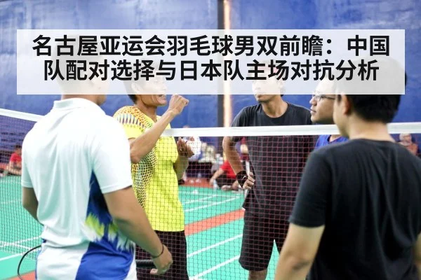 名古屋亚运会羽毛球男双前瞻：中国队配对选择与日本队主场对抗分析