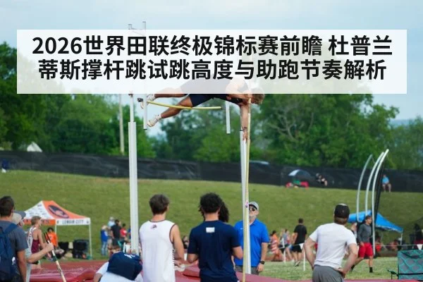 2026世界田联终极锦标赛前瞻 杜普兰蒂斯撑杆跳试跳高度与助跑节奏解析