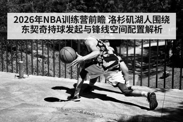 2026年NBA训练营前瞻 洛杉矶湖人围绕东契奇持球发起与锋线空间配置解析