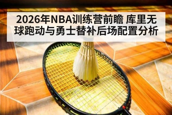 2026年NBA训练营前瞻 库里无球跑动与勇士替补后场配置分析