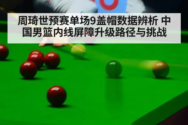 周琦世预赛单场9盖帽数据辨析 中国男篮内线屏障升级路径与挑战